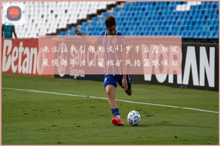 老法拉利引领潮流41岁季后詹助攻展现领导力火箭粗犷风格篮球依旧精彩