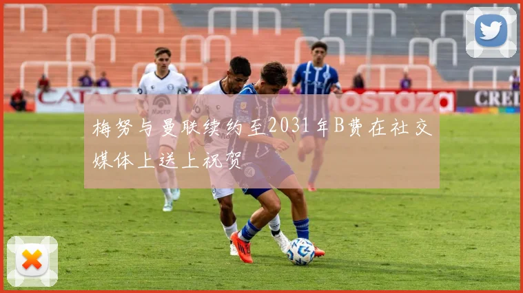 梅努与曼联续约至2031年B费在社交媒体上送上祝贺