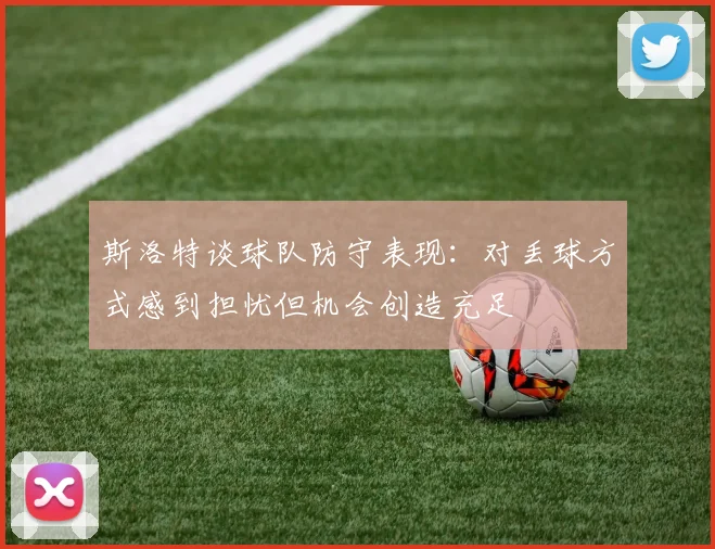 斯洛特谈球队防守表现：对丢球方式感到担忧但机会创造充足