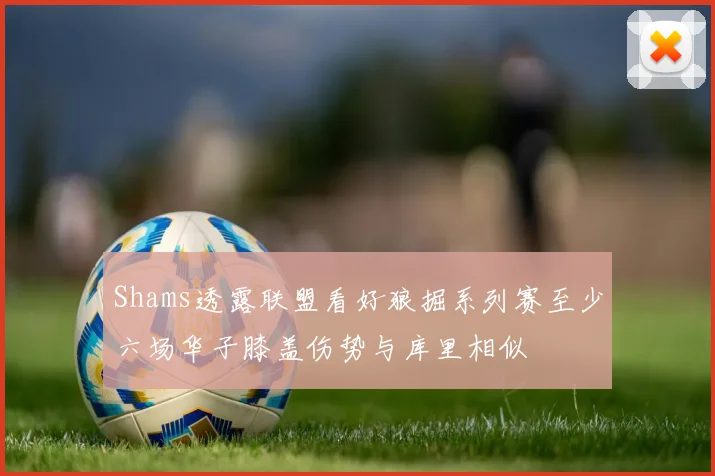 Shams透露联盟看好狼掘系列赛至少六场华子膝盖伤势与库里相似