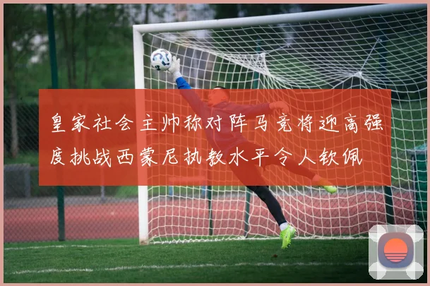 皇家社会主帅称对阵马竞将迎高强度挑战西蒙尼执教水平令人钦佩