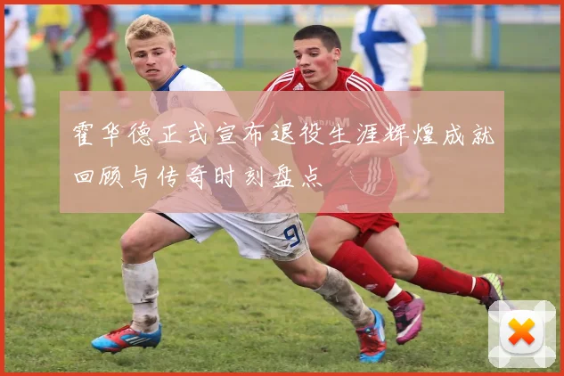 霍华德正式宣布退役生涯辉煌成就回顾与传奇时刻盘点