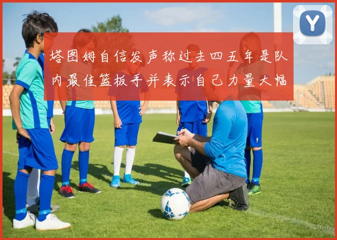 塔图姆自信发声称过去四五年是队内最佳篮板手并表示自己力量大幅提升