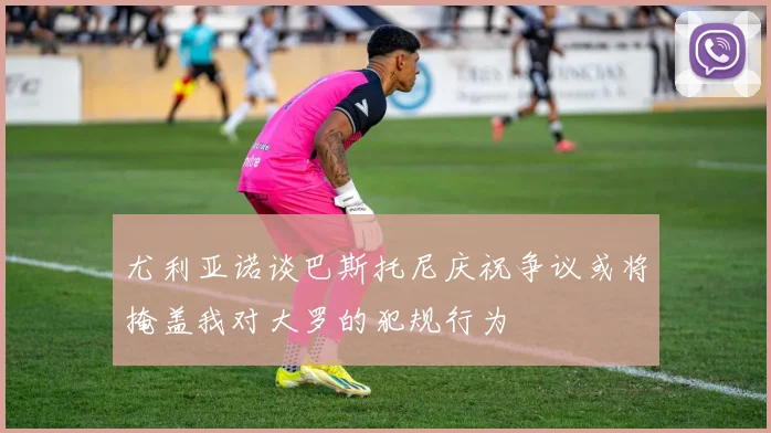 尤利亚诺谈巴斯托尼庆祝争议或将掩盖我对大罗的犯规行为