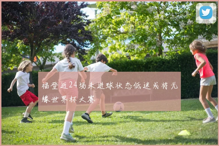 福登近24场未进球状态低迷或将无缘世界杯大赛