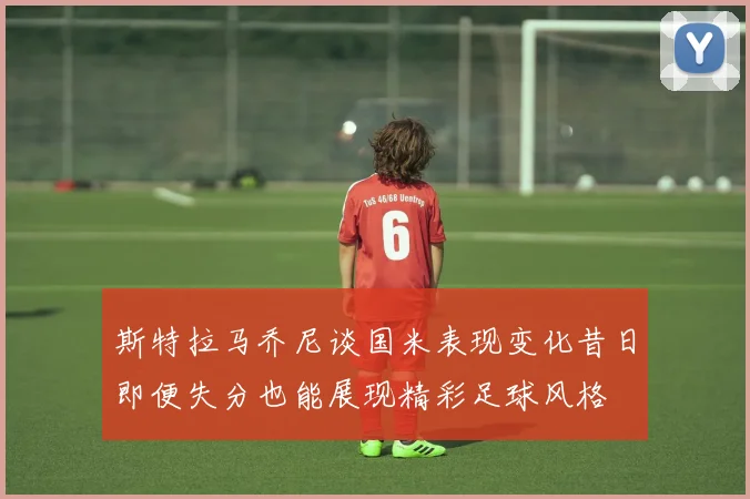 斯特拉马乔尼谈国米表现变化昔日即便失分也能展现精彩足球风格