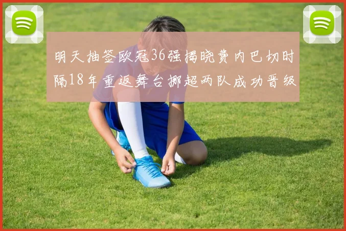 明天抽签欧冠36强揭晓费内巴切时隔18年重返舞台挪超两队成功晋级