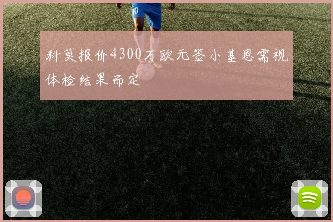 科莫报价4300万欧元签小基恩需视体检结果而定